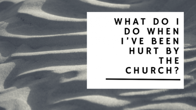 What Do I Do When I’ve Been Hurt By The Church?